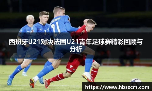 西班牙U21对决法国U21青年足球赛精彩回顾与分析